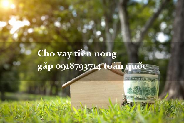 Cho vay tiền nóng gấp 0918793714 toàn quốc k cần thế chấp Cho vay tiền nóng gấp 0918793714 toàn quốc