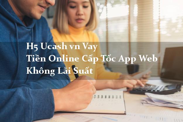 H5 Ucash vn Vay Tiền Online Cấp Tốc App Web Không Lãi Suất H5 Ucash vn Vay Tiền Online Cấp Tốc App Web Không Lãi Suất