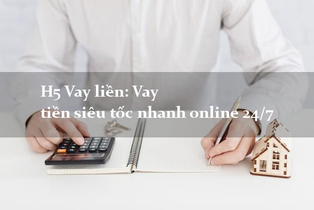 H5 Vay liền: Vay tiền siêu tốc nhanh online 24/7