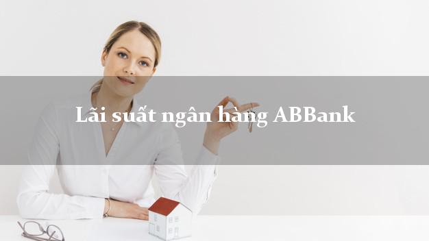 Lãi suất ngân hàng ABBank hôm nay Lãi suất ngân hàng ABBank