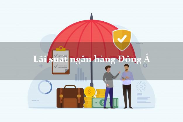 Lãi suất ngân hàng Đông Á hiện nay Lãi suất ngân hàng Đông Á