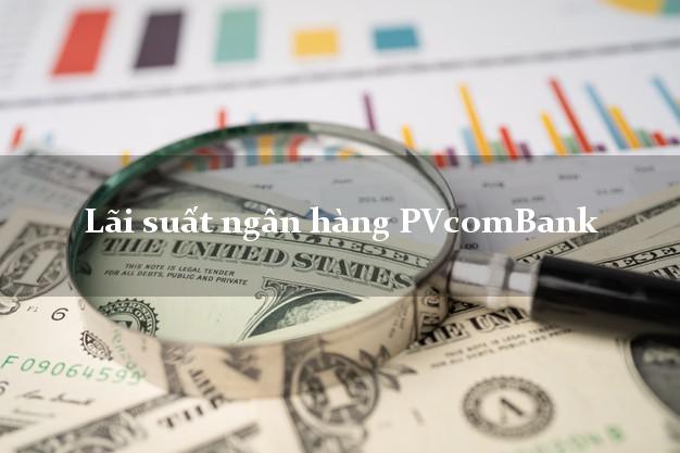 Lãi suất ngân hàng PVcomBank hiện nay Lãi suất ngân hàng PVcomBank