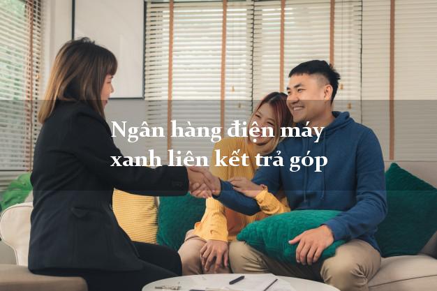 Ngân hàng điện máy xanh liên kết trả góp vay tiền lãi suất thấp Ngân hàng điện máy xanh liên kết trả góp