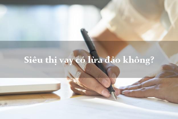 Siêu thị vay có lừa đảo không?