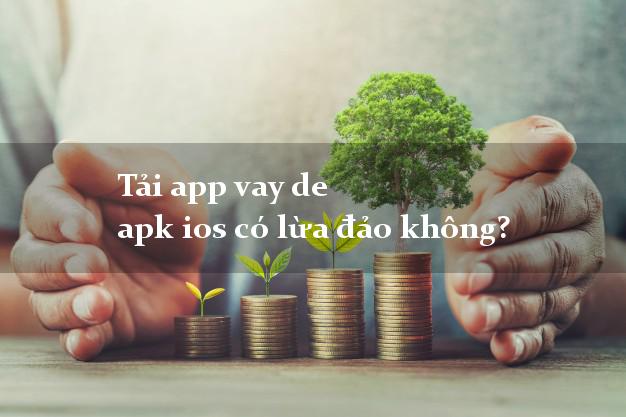 Tải app vay de apk ios có lừa đảo không?