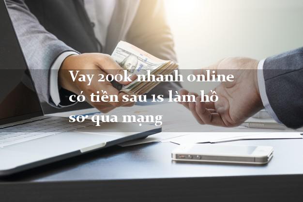 Vay 200k nhanh online có tiền sau 1s làm hồ sơ qua mạng