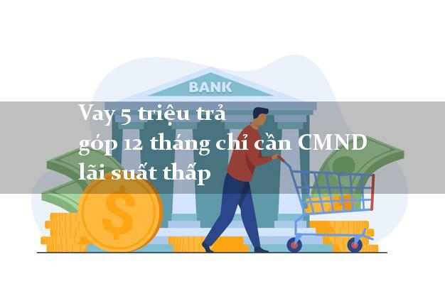 Vay 5 triệu trả góp 12 tháng chỉ cần CMND lãi suất thấp Vay 5 triệu trả góp 12 tháng chỉ cần CMND lãi suất thấp