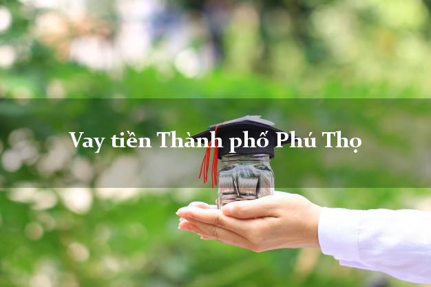 Vay tiền Thành phố Phú Thọ Vay tiền Thành phố Phú Thọ