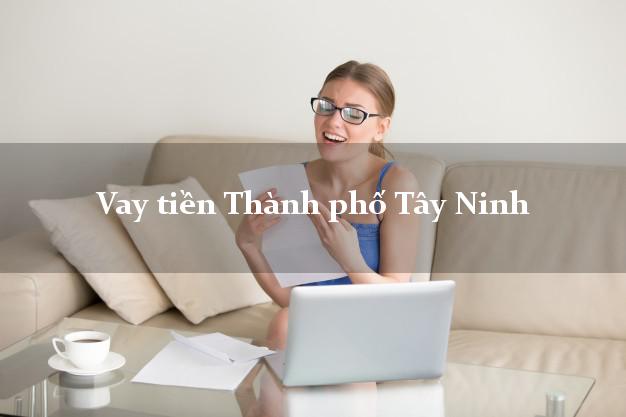 Vay tiền Thành phố Tây Ninh Vay tiền Thành phố Tây Ninh