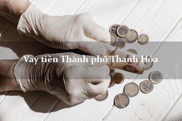 Vay tiền Thành phố Thanh Hóa Vay tiền Thành phố Thanh Hóa