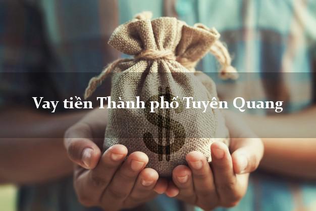 Vay tiền Thành phố Tuyên Quang Vay tiền Thành phố Tuyên Quang